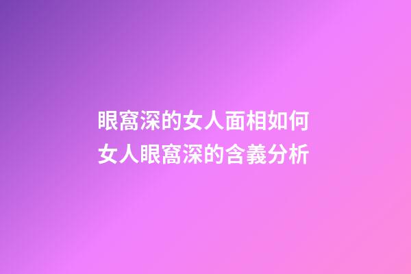 眼窩深的女人面相如何 女人眼窩深的含義分析